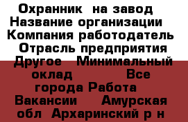 Охранник. на завод › Название организации ­ Компания-работодатель › Отрасль предприятия ­ Другое › Минимальный оклад ­ 8 500 - Все города Работа » Вакансии   . Амурская обл.,Архаринский р-н